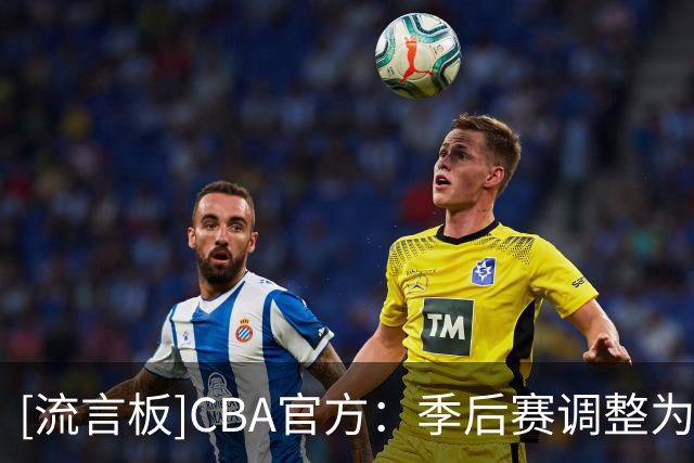[流言板]CBA官方：季后赛调整为3-5-5-7赛制，将于2027年4月11日开打